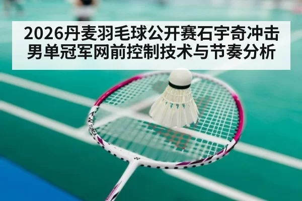 2026丹麦羽毛球公开赛石宇奇冲击男单冠军网前控制技术与节奏分析