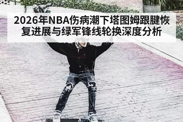 2026年NBA伤病潮下塔图姆跟腱恢复进展与绿军锋线轮换深度分析