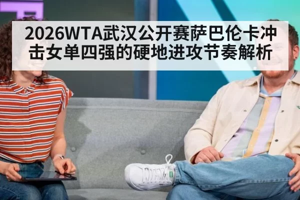 2026WTA武汉公开赛萨巴伦卡冲击女单四强的硬地进攻节奏解析